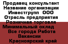 Продавец-консультант › Название организации ­ Инвестгрупп, ООО › Отрасль предприятия ­ Розничная торговля › Минимальный оклад ­ 1 - Все города Работа » Вакансии   . Красноярский край,Бородино г.